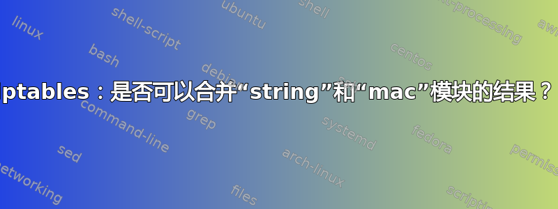 iptables：是否可以合并“string”和“mac”模块的结果？