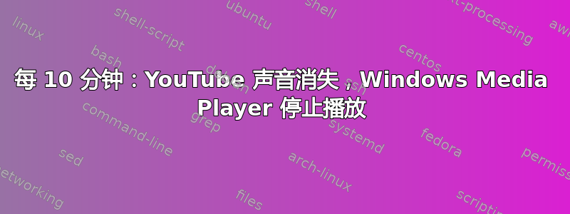 每 10 分钟：YouTube 声音消失，Windows Media Player 停止播放