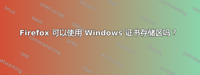 Firefox 可以使用 Windows 证书存储区吗？