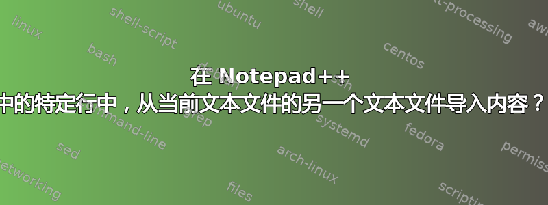 在 Notepad++ 中的特定行中，从当前文本文件的另一个文本文件导入内容？