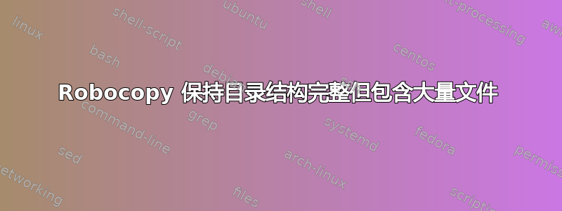 Robocopy 保持目录结构完整但包含大量文件