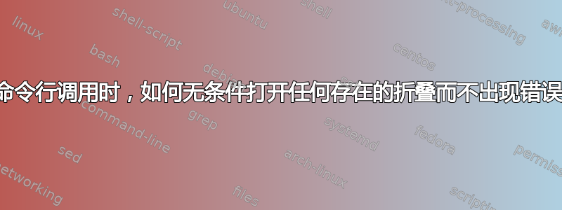 从命令行调用时，如何无条件打开任何存在的折叠而不出现错误？