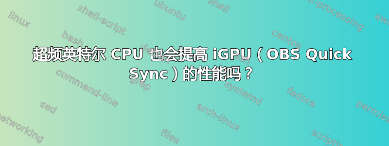 超频英特尔 CPU 也会提高 iGPU（OBS Quick Sync）的性能吗？