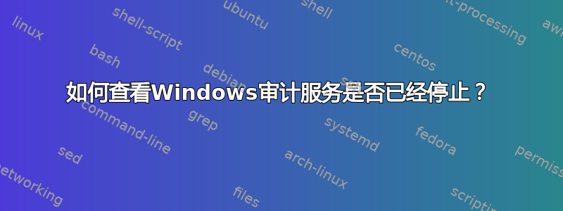 如何查看Windows审计服务是否已经停止？