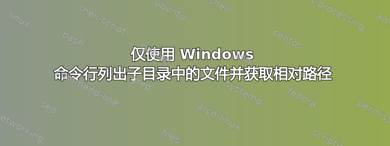 仅使用 Windows 命令行列出子目录中的文件并获取相对路径