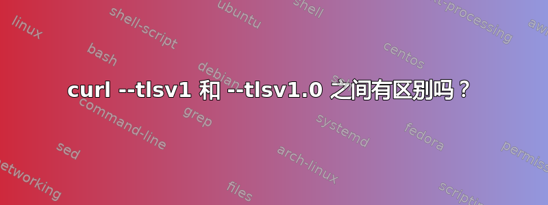 curl --tlsv1 和 --tlsv1.0 之间有区别吗？