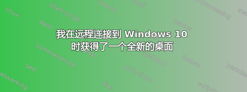 我在远程连接到 Windows 10 时获得了一个全新的桌面