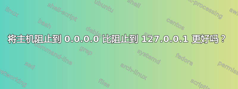 将主机阻止到 0.0.0.0 比阻止到 127.0.0.1 更好吗？