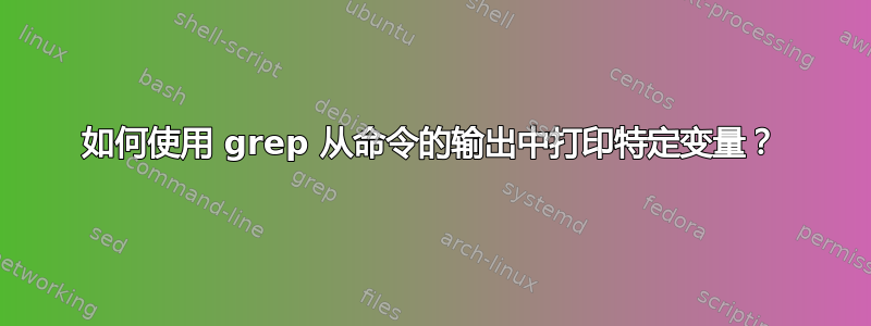 如何使用 grep 从命令的输出中打印特定变量？