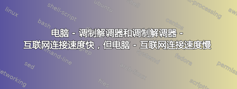 电脑 - 调制解调器和调制解调器 - 互联网连接速度快，但电脑 - 互联网连接速度慢