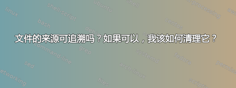 文件的来源可追溯吗？如果可以，我该如何清理它？