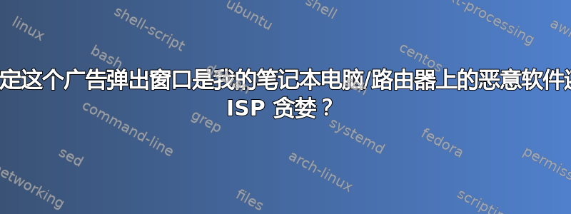 我如何确定这个广告弹出窗口是我的笔记本电脑/路由器上的恶意软件还是我的 ISP 贪婪？