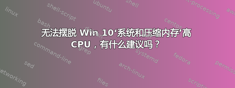 无法摆脱 Win 10‘系统和压缩内存’高 CPU，有什么建议吗？