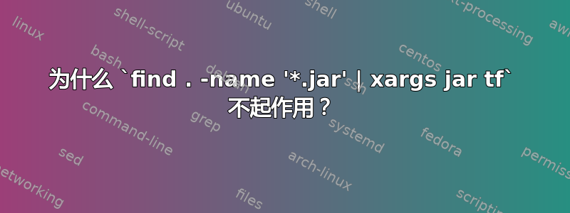 为什么 `find . -name '*.jar' | xargs jar tf` 不起作用？