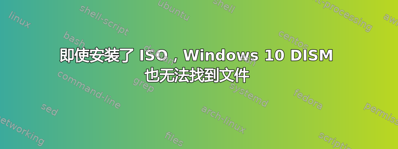 即使安装了 ISO，Windows 10 DISM 也无法找到文件