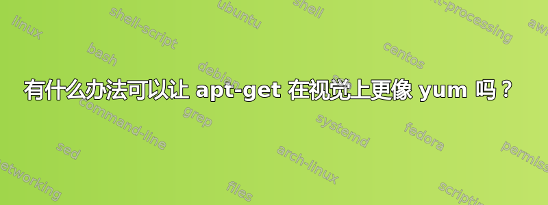 有什么办法可以让 apt-get 在视觉上更像 yum 吗？