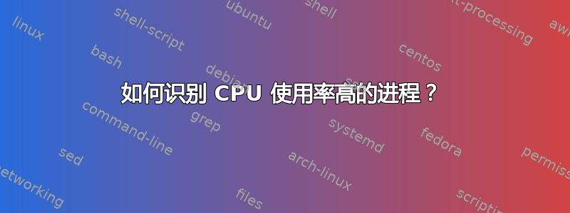 如何识别 CPU 使用率高的进程？