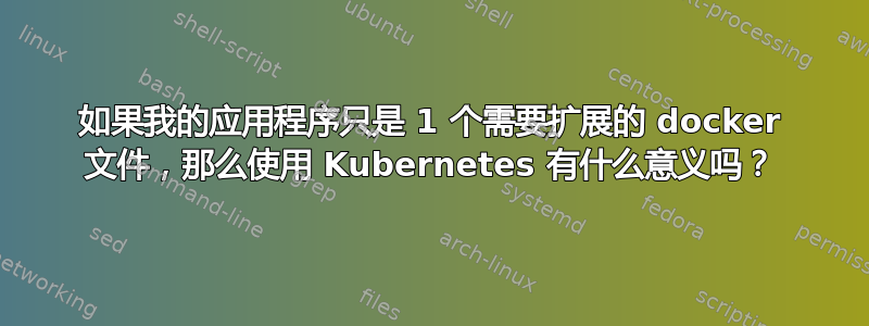 如果我的应用程序只是 1 个需要扩展的 docker 文件，那么使用 Kubernetes 有什么意义吗？