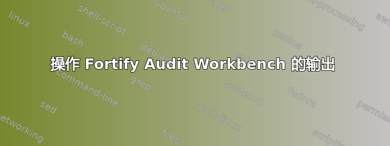 操作 Fortify Audit Workbench 的输出