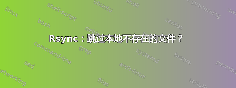 Rsync：跳过本地不存在的文件？