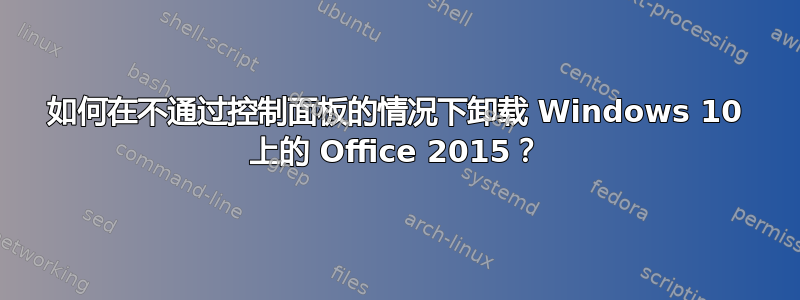 如何在不通过控制面板的情况下卸载 Windows 10 上的 Office 2015？