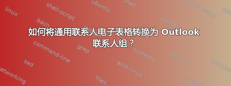 如何将通用联系人电子表格转换为 Outlook 联系人组？