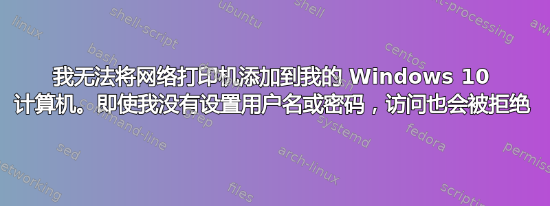 我无法将网络打印机添加到我的 Windows 10 计算机。即使我没有设置用户名或密码，访问也会被拒绝