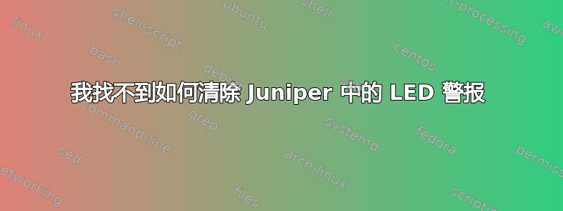 我找不到如何清除 Juniper 中的 LED 警报