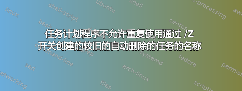 任务计划程序不允许重复使用通过 /Z 开关创建的较旧的自动删除的任务的名称