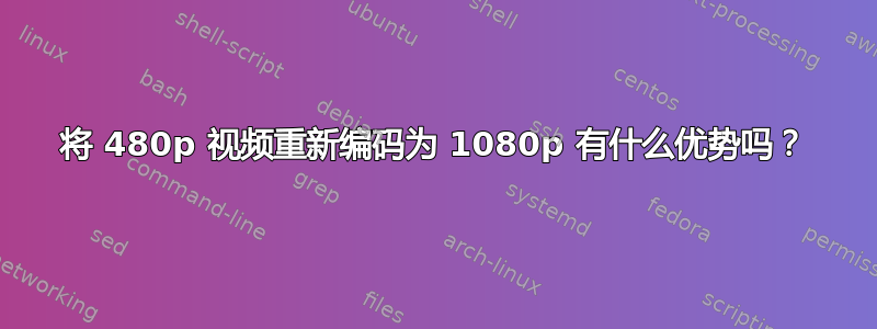 将 480p 视频重新编码为 1080p 有什么优势吗？