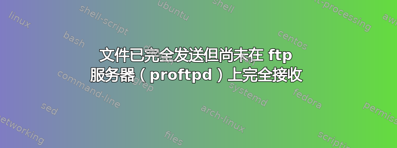 文件已完全发送但尚未在 ftp 服务器（proftpd）上完全接收