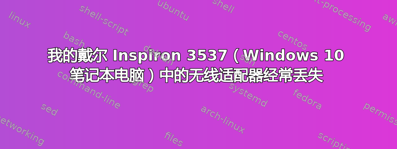 我的戴尔 Inspiron 3537（Windows 10 笔记本电脑）中的无线适配器经常丢失