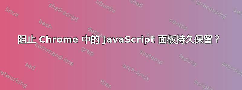 阻止 Chrome 中的 JavaScript 面板持久保留？