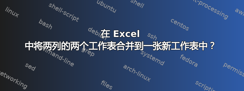 在 Excel 中将两列的两个工作表合并到一张新工作表中？