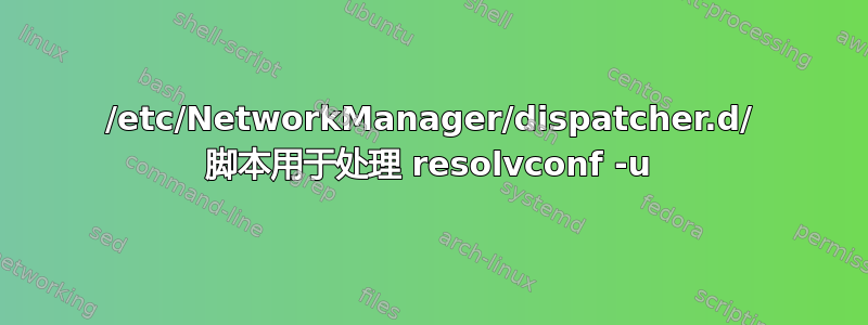 /etc/NetworkManager/dispatcher.d/ 脚本用于处理 resolvconf -u