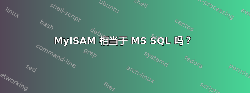 MyISAM 相当于 MS SQL 吗？