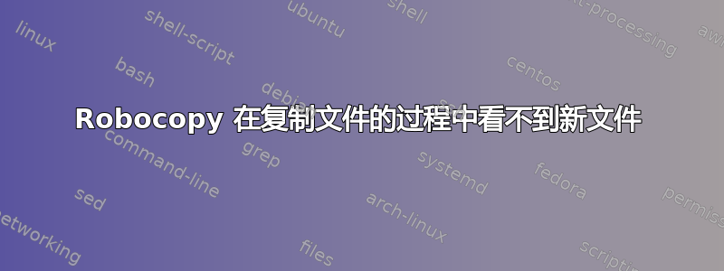 Robocopy 在复制文件的过程中看不到新文件