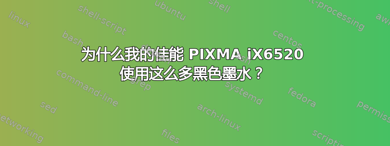 为什么我的佳能 PIXMA iX6520 使用这么多黑色墨水？