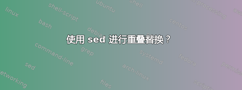 使用 sed 进行重叠替换？