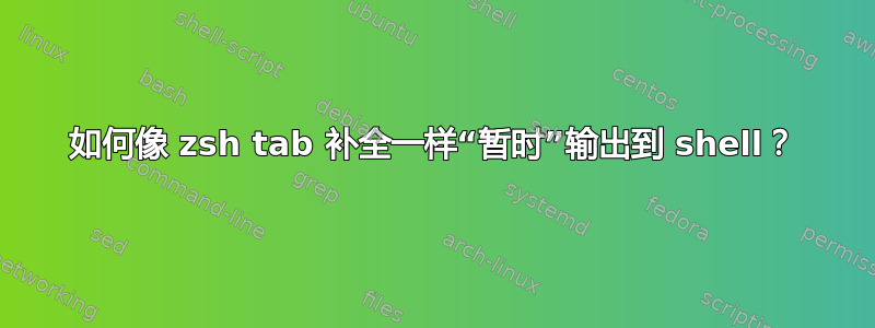 如何像 zsh tab 补全一样“暂时”输出到 shell？