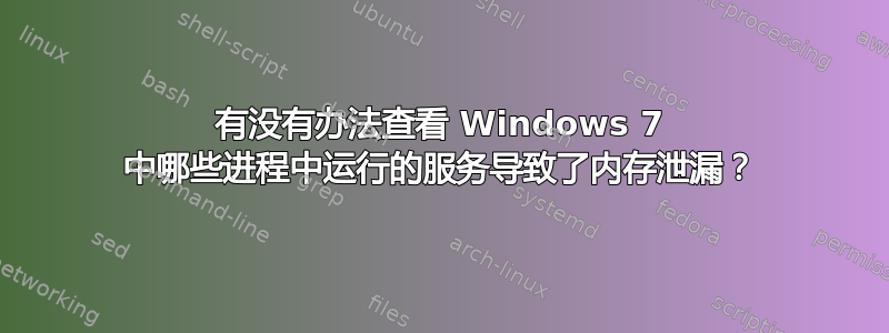 有没有办法查看 Windows 7 中哪些进程中运行的服务导致了内存泄漏？