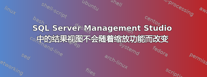 SQL Server Management Studio 中的结果视图不会随着缩放功能而改变