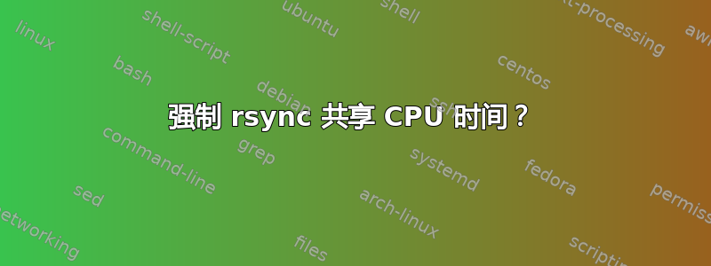 强制 rsync 共享 CPU 时间？