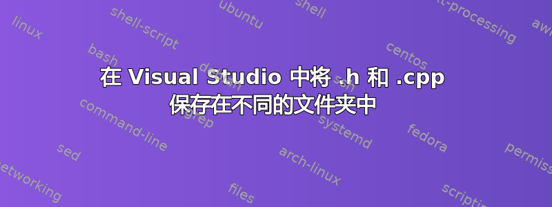 在 Visual Studio 中将 .h 和 .cpp 保存在不同的文件夹中