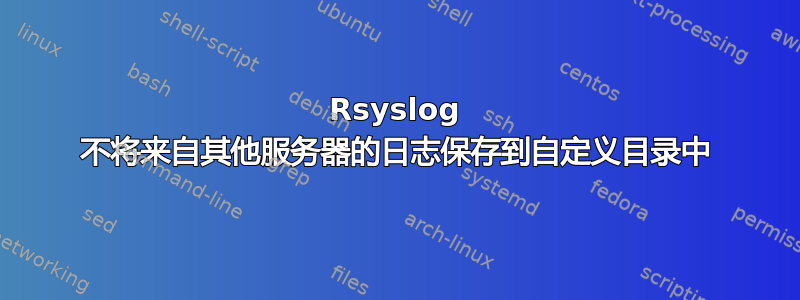 Rsyslog 不将来自其他服务器的日志保存到自定义目录中