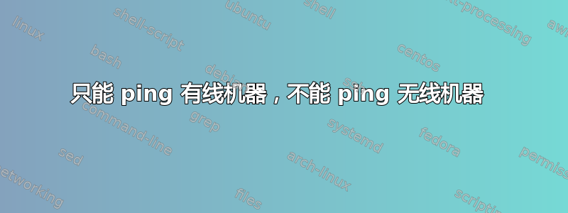 只能 ping 有线机器，不能 ping 无线机器 