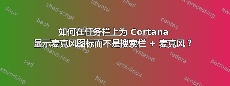 如何在任务栏上为 Cortana 显示麦克风图标而不是搜索栏 + 麦克风？