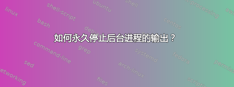 如何永久停止后台进程的输出？