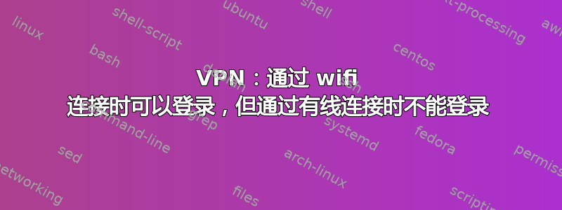 VPN：通过 wifi 连接时可以登录，但通过有线连接时不能登录