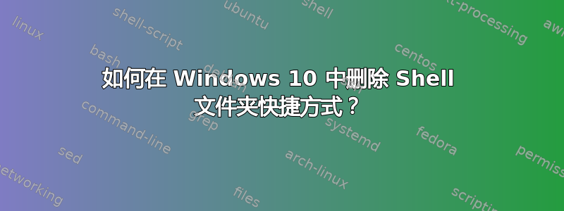 如何在 Windows 10 中删除 Shell 文件夹快捷方式？